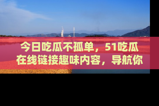 今日吃瓜不孤单，51吃瓜在线链接趣味内容，导航你的兴趣世界！