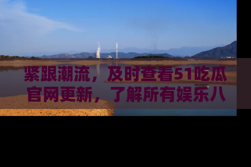 紧跟潮流，及时查看51吃瓜官网更新，了解所有娱乐八卦！