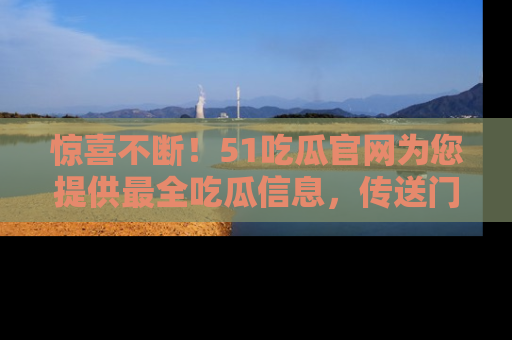 惊喜不断！51吃瓜官网为您提供最全吃瓜信息，传送门在这里，快来链接！