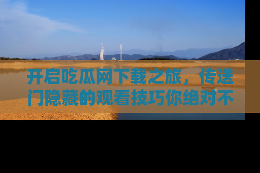 开启吃瓜网下载之旅，传送门隐藏的观看技巧你绝对不能错过！