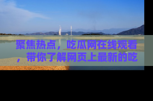 聚焦热点，吃瓜网在线观看，带你了解网页上最新的吃瓜动态与评论！