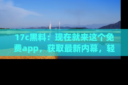 17c黑料:现在就来这个免费app,获取最新内幕,轻松掌握娱乐圈动向!