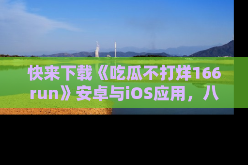 快来下载《吃瓜不打烊166run》安卓与iOS应用，八卦不断，吃瓜不停！