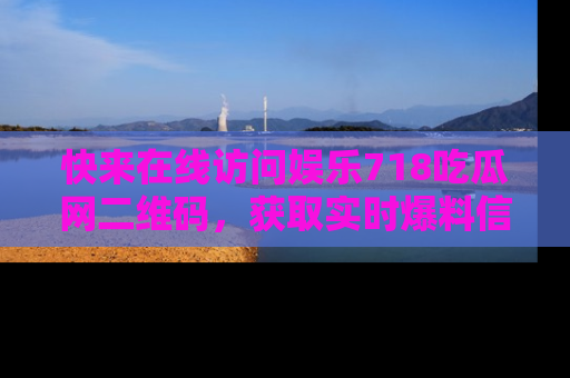 快来在线访问娱乐718吃瓜网二维码，获取实时爆料信息！