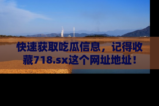快速获取吃瓜信息，记得收藏718.sx这个网址地址！