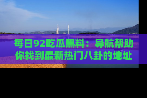 每日92吃瓜黑料：导航帮助你找到最新热门八卦的地址