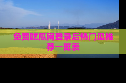 免费吃瓜网登录后热门瓜推荐一览表