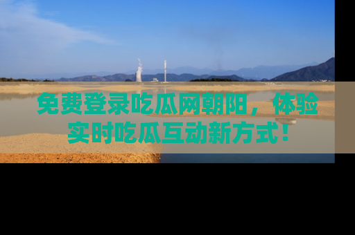 免费登录吃瓜网朝阳，体验实时吃瓜互动新方式！