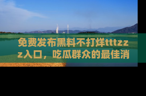 免费发布黑料不打烊tttzzz入口，吃瓜群众的最佳消息平台！
