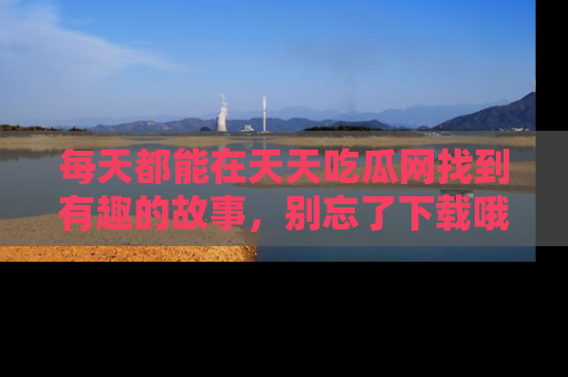 每天都能在天天吃瓜网找到有趣的故事，别忘了下载哦！