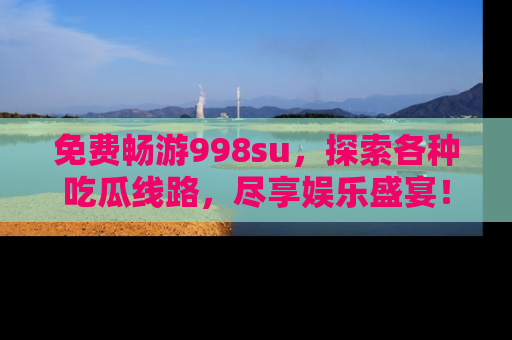 免费畅游998su，探索各种吃瓜线路，尽享娱乐盛宴！