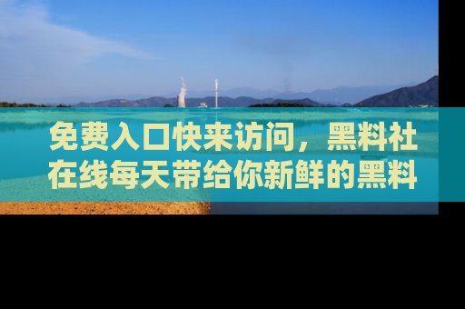 免费入口快来访问，黑料社在线每天带给你新鲜的黑料事件！