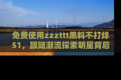 免费使用zzzttt黑料不打烊51，跟随潮流探索明星背后的故事，瘾君子必看！