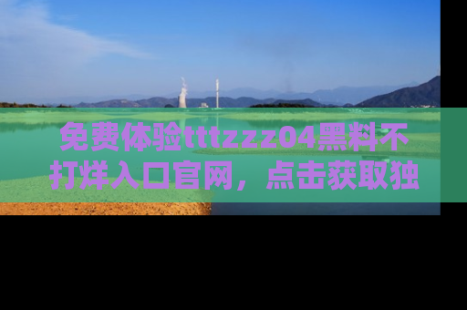 免费体验tttzzz04黑料不打烊入口官网，点击获取独家链接吧