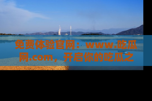免费体验官网：www.吃瓜网.com，开启你的吃瓜之旅
