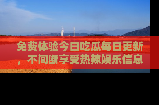 免费体验今日吃瓜每日更新，不间断享受热辣娱乐信息！