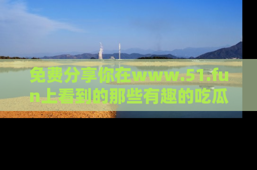 免费分享你在www.51.fun上看到的那些有趣的吃瓜趣闻吧！