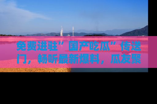 免费进驻”国产吃瓜”传送门，畅听最新爆料，瓜友聚集地等你！