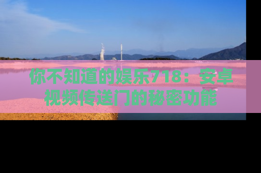 你不知道的娱乐718：安卓视频传送门的秘密功能