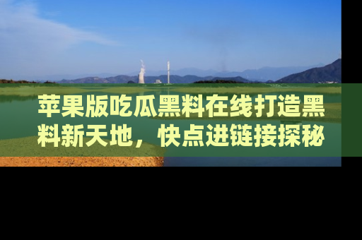 苹果版吃瓜黑料在线打造黑料新天地，快点进链接探秘！