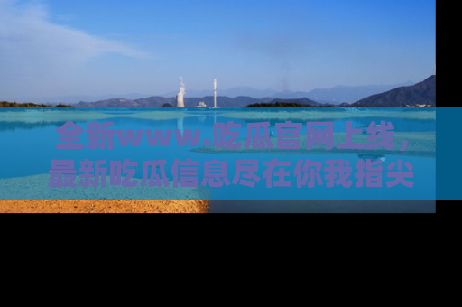 全新www.吃瓜官网上线，最新吃瓜信息尽在你我指尖！