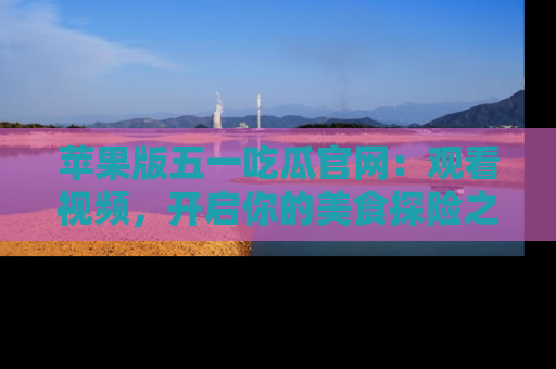 苹果版五一吃瓜官网：观看视频，开启你的美食探险之旅!