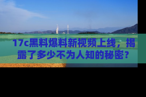 17c黑料爆料新视频上线,揭露了多少不为人知的秘密?