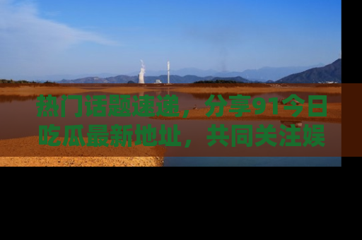 热门话题速递，分享91今日吃瓜最新地址，共同关注娱乐圈的风云变幻！
