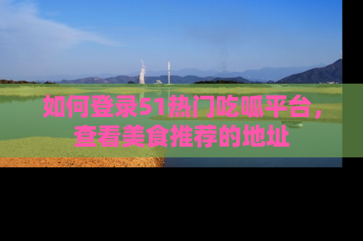 如何登录51热门吃呱平台，查看美食推荐的地址