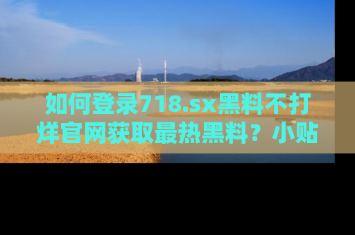 如何登录718.sx黑料不打烊官网获取最热黑料？小贴士带你快速上手！