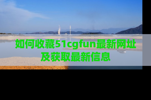 如何收藏51cgfun最新网址及获取最新信息