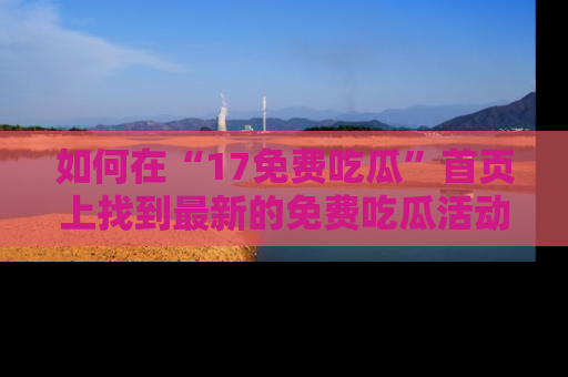 如何在“17免费吃瓜”首页上找到最新的免费吃瓜活动和动态