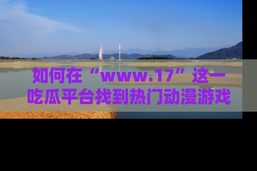 如何在“www.17”这一吃瓜平台找到热门动漫游戏风格的链接？