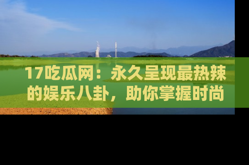 17吃瓜网:永久呈现最热辣的娱乐八卦,助你掌握时尚趋势