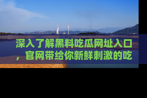 深入了解黑料吃瓜网址入口，官网带给你新鲜刺激的吃瓜体验！