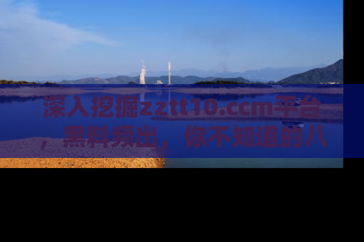 深入挖掘zztt10.ccm平台，黑料频出，你不知道的八卦尽在其中！