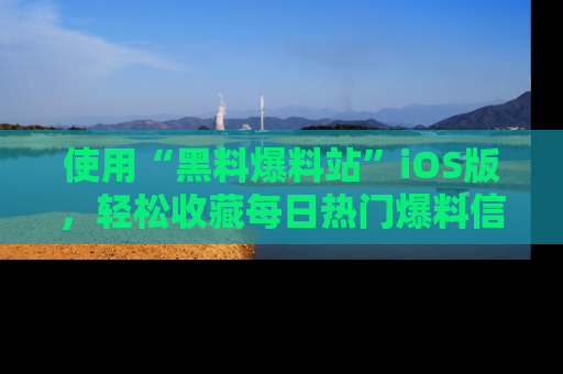 使用“黑料爆料站”iOS版，轻松收藏每日热门爆料信息！