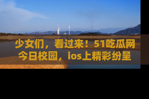少女们，看过来！51吃瓜网今日校园，ios上精彩纷呈！