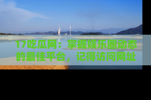 17吃瓜网:掌握娱乐圈动态的最佳平台,记得访问网址获取新鲜资讯!