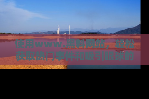 使用www.黑料网站，轻松获取热门事件和吸引眼球的黑料