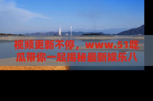 视频更新不停，www.51吃瓜带你一起揭秘最新娱乐八卦，畅享信息盛宴！