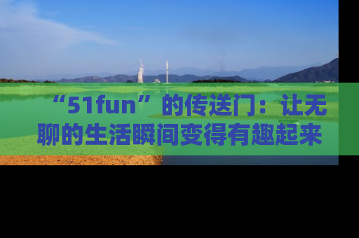 “51fun”的传送门:让无聊的生活瞬间变得有趣起来!
