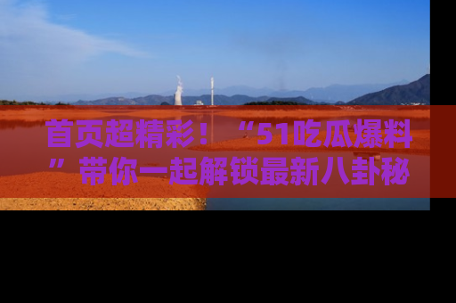 首页超精彩！“51吃瓜爆料”带你一起解锁最新八卦秘闻！