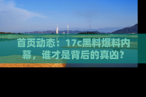 首页动态：17c黑料爆料内幕，谁才是背后的真凶？