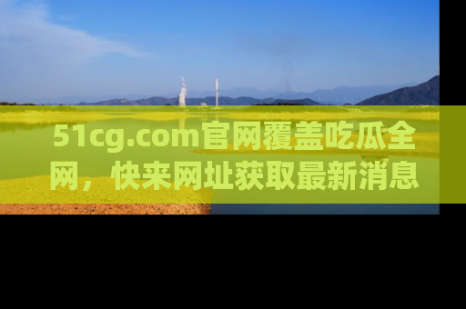 51cg.com官网覆盖吃瓜全网,快来网址获取最新消息与链接!