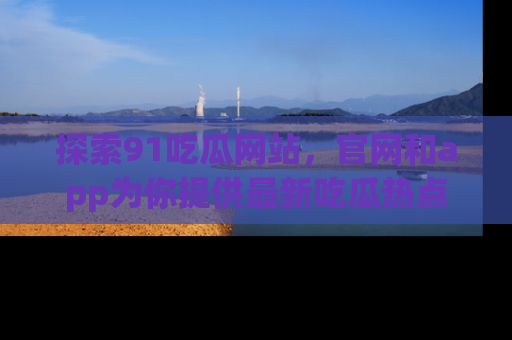 探索91吃瓜网站，官网和app为你提供最新吃瓜热点
