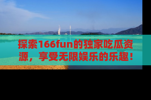 探索166fun的独家吃瓜资源，享受无限娱乐的乐趣！