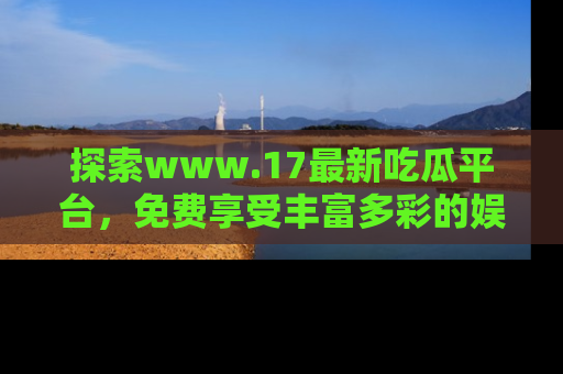 探索www.17最新吃瓜平台，免费享受丰富多彩的娱乐体验！