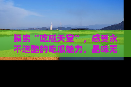探索“吃瓜天堂”，感受永不迷路的吃瓜魅力，品味无尽的美食！