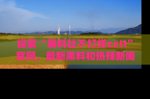 探索“黑料社不打烊zztt”官网，最新黑料和热辣新闻等你来发掘
